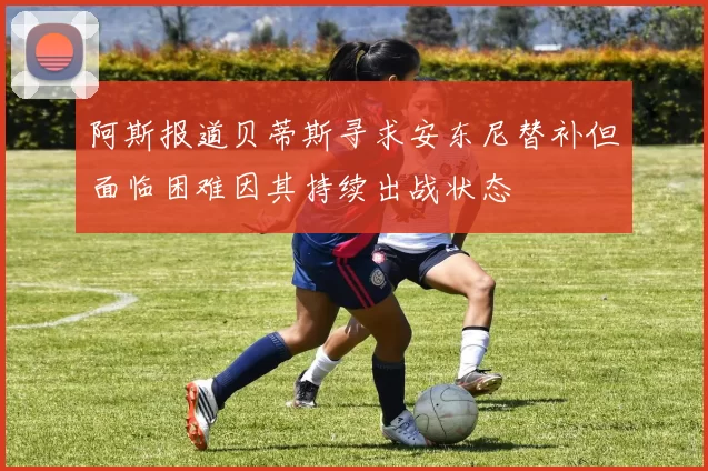 阿斯报道贝蒂斯寻求安东尼替补但面临困难因其持续出战状态