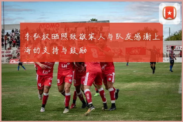 李弘权晒照致敬家人与队友感谢上海的支持与鼓励
