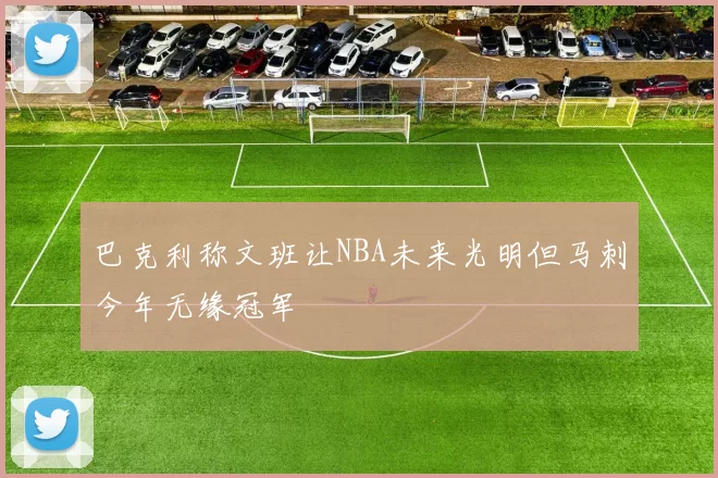 巴克利称文班让NBA未来光明但马刺今年无缘冠军