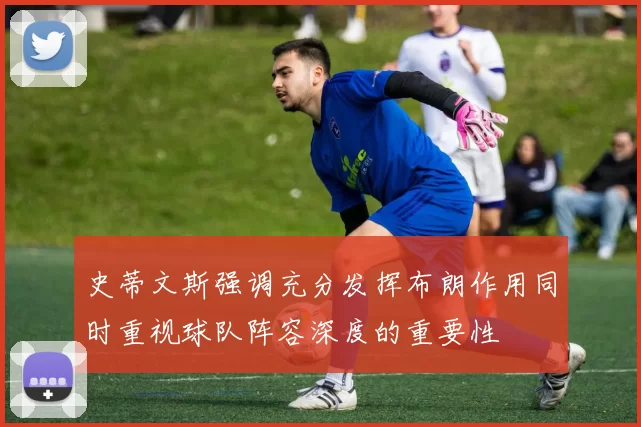 史蒂文斯强调充分发挥布朗作用同时重视球队阵容深度的重要性