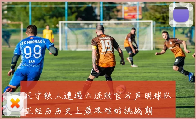辽宁铁人遭遇六连败官方声明球队正经历历史上最艰难的挑战期