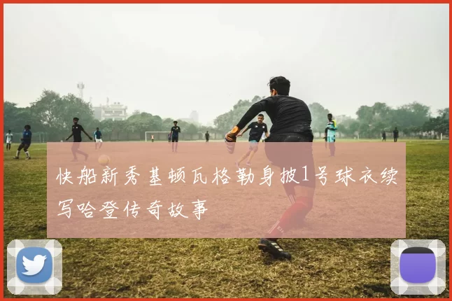 快船新秀基顿瓦格勒身披1号球衣续写哈登传奇故事