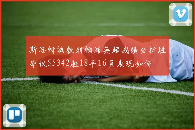 斯洛特执教利物浦英超战绩分析胜率仅55342胜18平16负表现如何