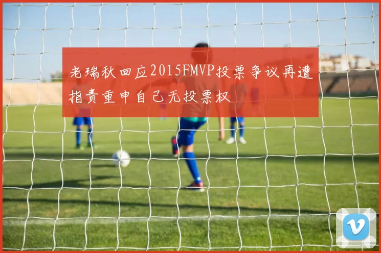 老瑞秋回应2015FMVP投票争议再遭指责重申自己无投票权