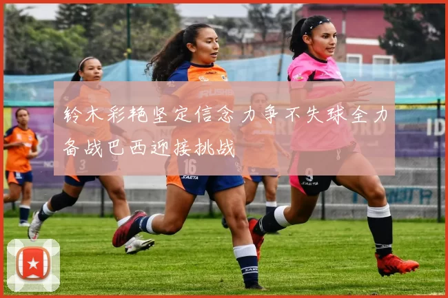 铃木彩艳坚定信念力争不失球全力备战巴西迎接挑战
