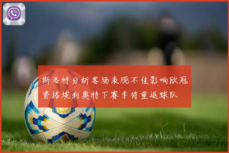 斯洛特分析客场表现不佳影响欧冠资格埃利奥特下赛季将重返球队