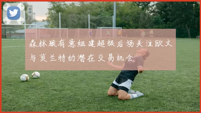 森林狼有意组建超级后场关注欧文与莫兰特的潜在交易机会