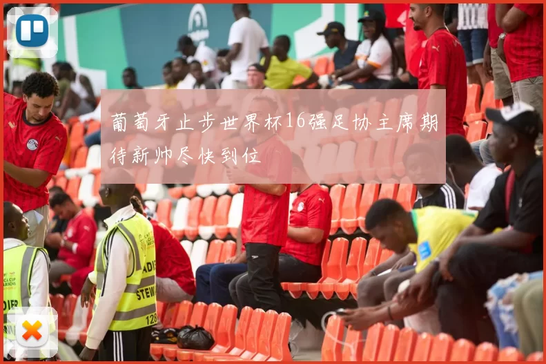 葡萄牙止步世界杯16强足协主席期待新帅尽快到位