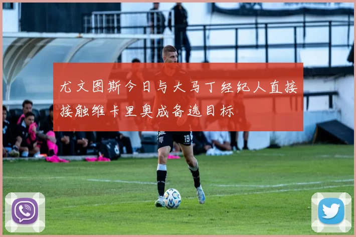 尤文图斯今日与大马丁经纪人直接接触维卡里奥成备选目标