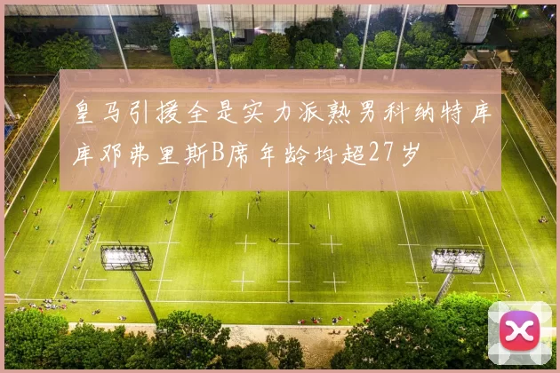 皇马引援全是实力派熟男科纳特库库邓弗里斯B席年龄均超27岁