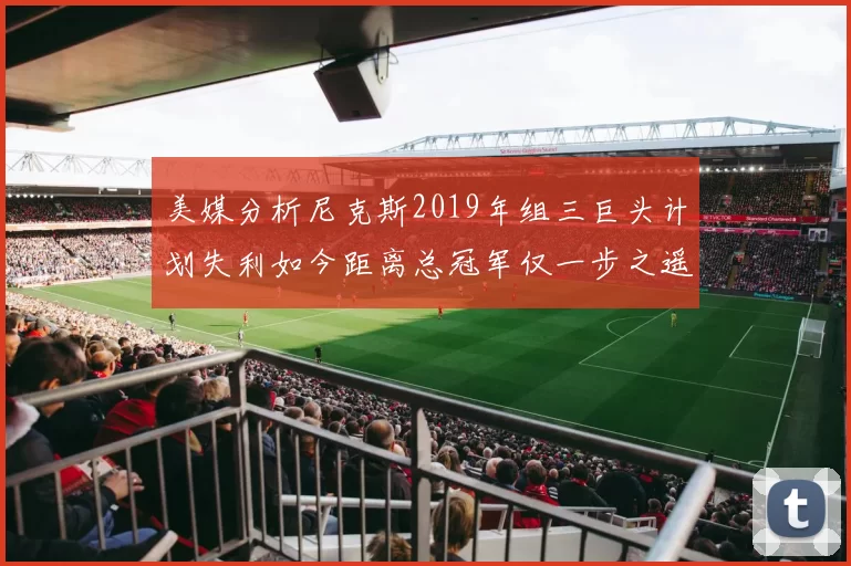 美媒分析尼克斯2019年组三巨头计划失利如今距离总冠军仅一步之遥