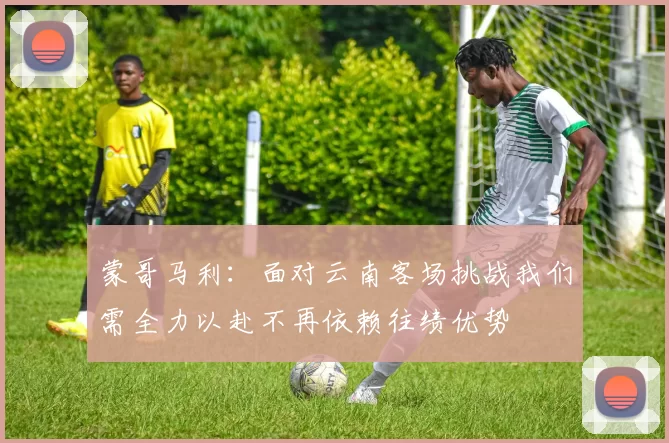 蒙哥马利：面对云南客场挑战我们需全力以赴不再依赖往绩优势