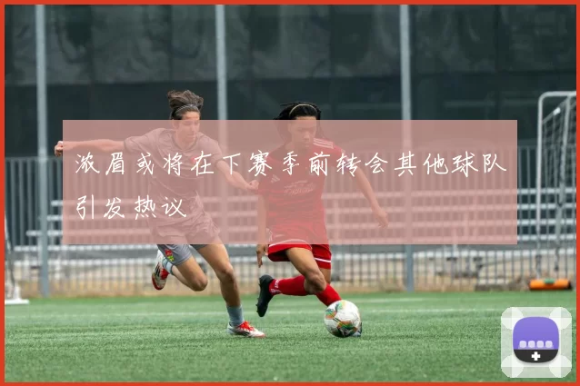 浓眉或将在下赛季前转会其他球队引发热议
