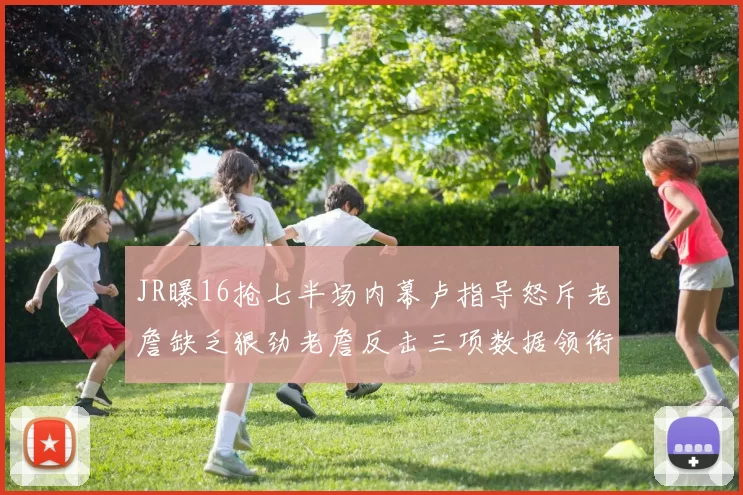 JR曝16抢七半场内幕卢指导怒斥老詹缺乏狠劲老詹反击三项数据领衔全场