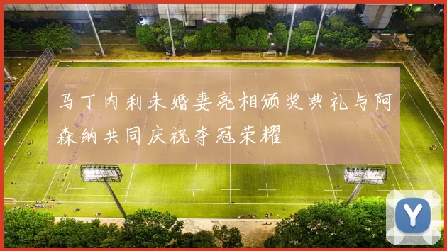 马丁内利未婚妻亮相颁奖典礼与阿森纳共同庆祝夺冠荣耀