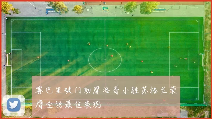 赛巴里破门助摩洛哥小胜苏格兰荣膺全场最佳表现