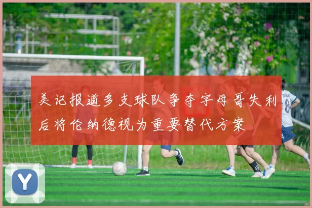 美记报道多支球队争夺字母哥失利后将伦纳德视为重要替代方案