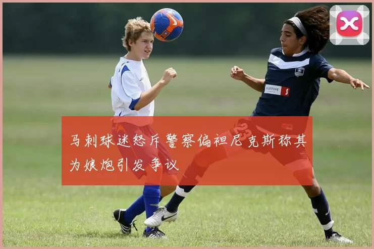 马刺球迷怒斥警察偏袒尼克斯称其为娘炮引发争议