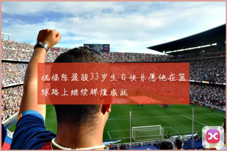 祝福陈盈骏33岁生日快乐愿他在篮球路上继续辉煌成就